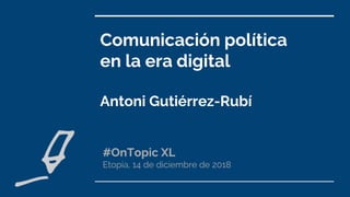 Comunicación política
en la era digital
Antoni Gutiérrez-Rubí
#OnTopic XL
Etopia, 14 de diciembre de 2018
 