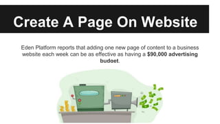 Eden Platform reports that adding one new page of content to a business
website each week can be as effective as having a $90,000 advertising
budget.
Create A Page On Website
 