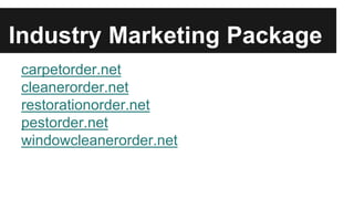 Industry Marketing Package
carpetorder.net
cleanerorder.net
restorationorder.net
pestorder.net
windowcleanerorder.net
 
