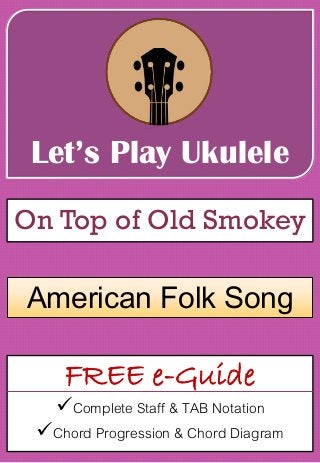 Let’s Play Ukulele
On Top of Old Smokey
FREE e-Guide
Complete Staff & TAB Notation
Chord Progression & Chord Diagram
American Folk Song
 