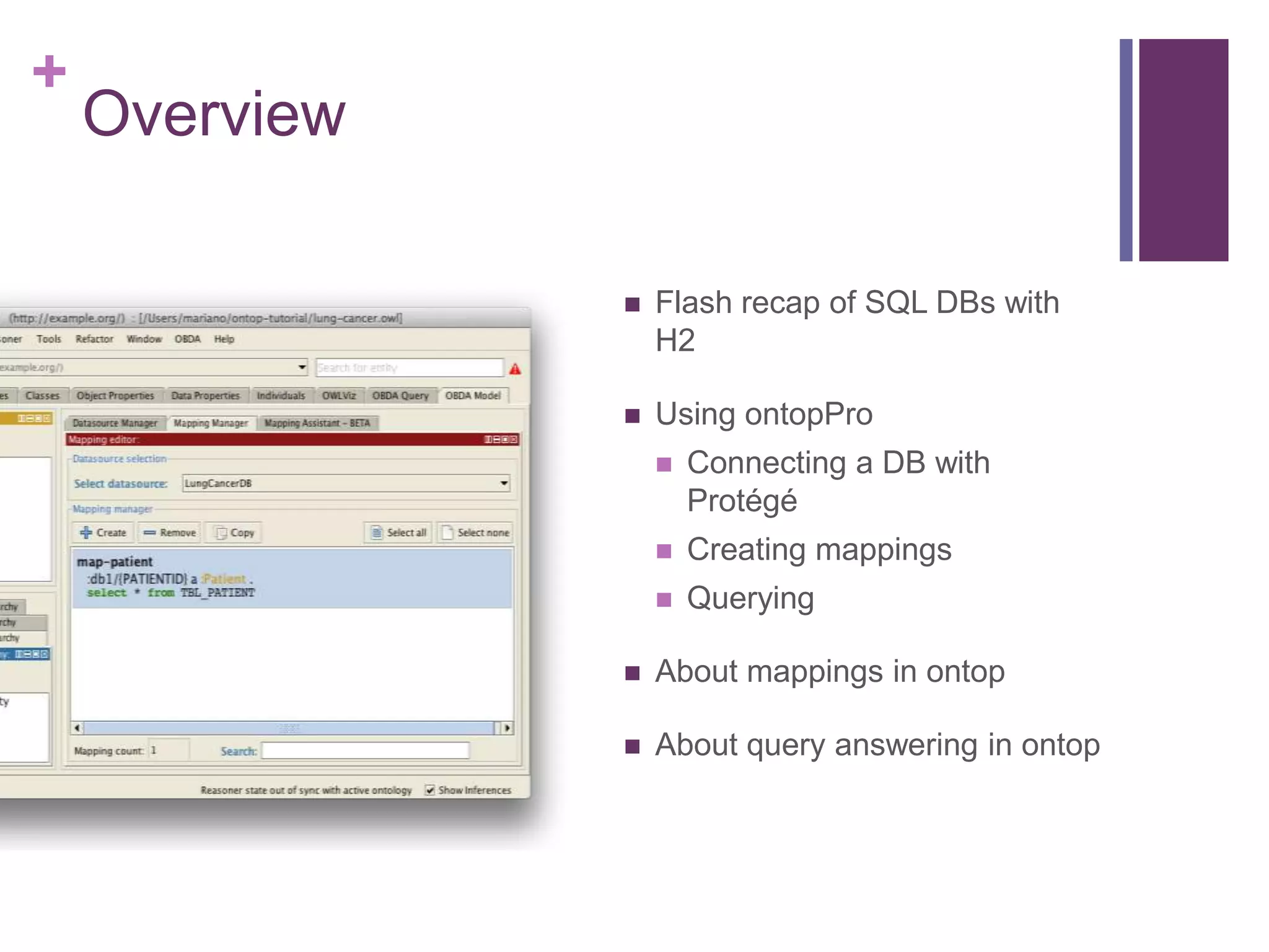 +
Overview
 Flash recap of SQL DBs with
H2
 Using ontopPro
 Connecting a DB with
Protégé
 Creating mappings
 Querying
 About mappings in ontop
 About query answering in ontop
 