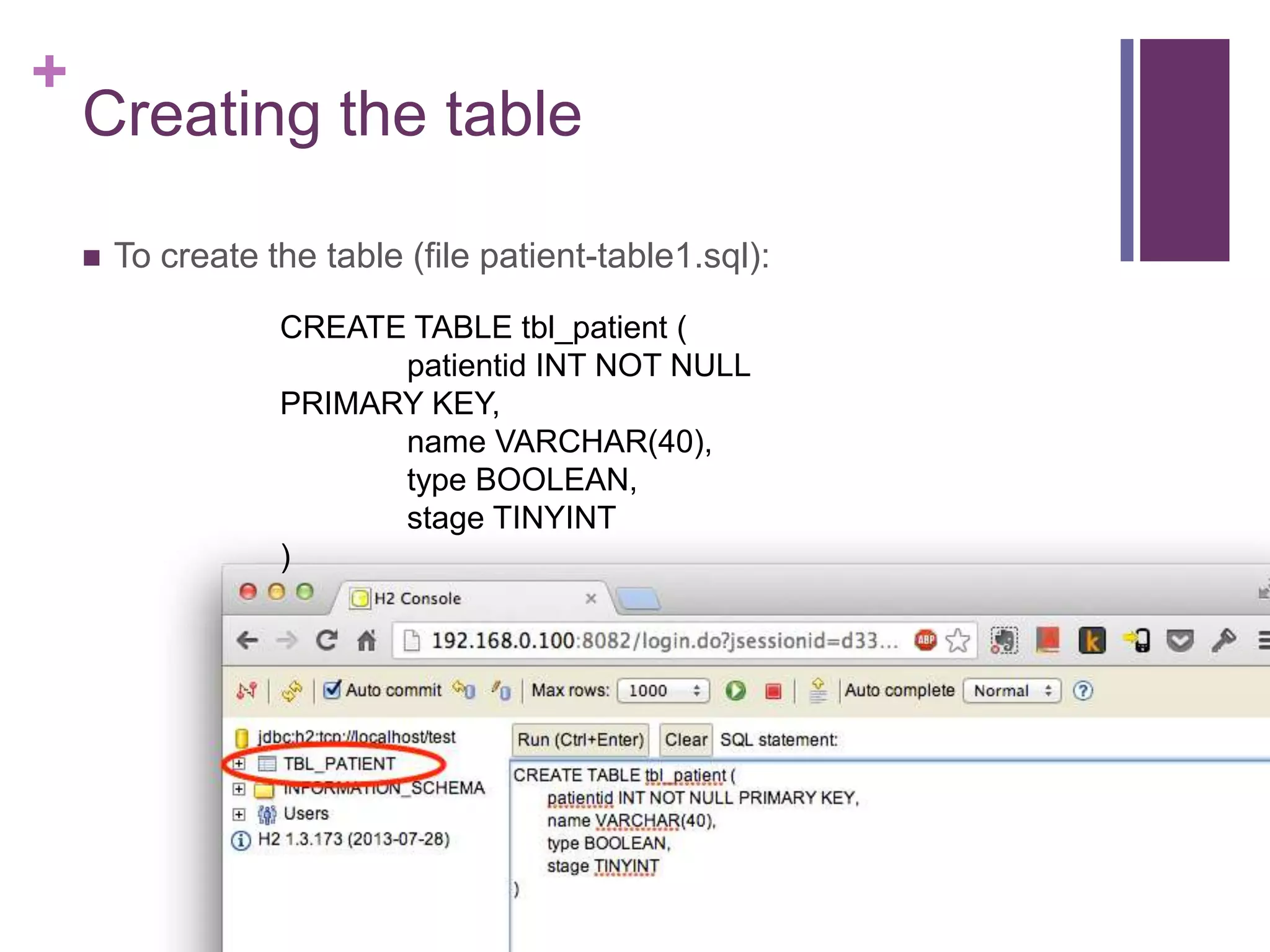 +
Creating the table
 To create the table (file patient-table1.sql):
CREATE TABLE tbl_patient (
patientid INT NOT NULL
PRIMARY KEY,
name VARCHAR(40),
type BOOLEAN,
stage TINYINT
)
 