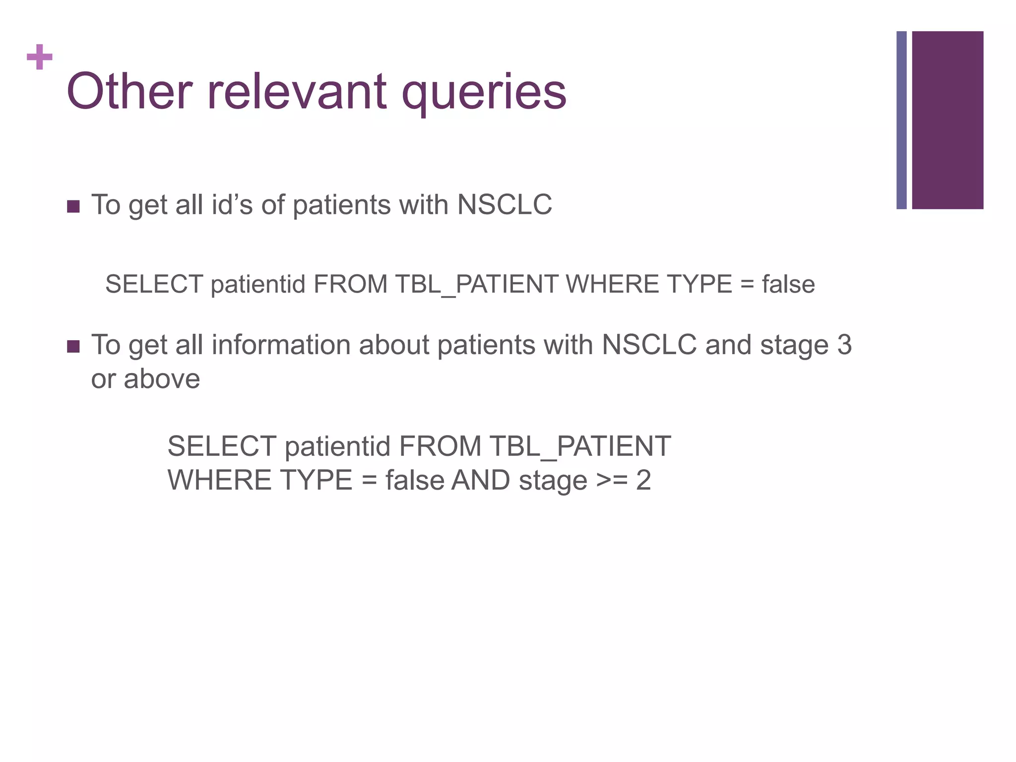 +
Other relevant queries
 To get all id‟s of patients with NSCLC
SELECT patientid FROM TBL_PATIENT WHERE TYPE = false
 To get all information about patients with NSCLC and stage 3
or above
SELECT patientid FROM TBL_PATIENT
WHERE TYPE = false AND stage >= 2
 