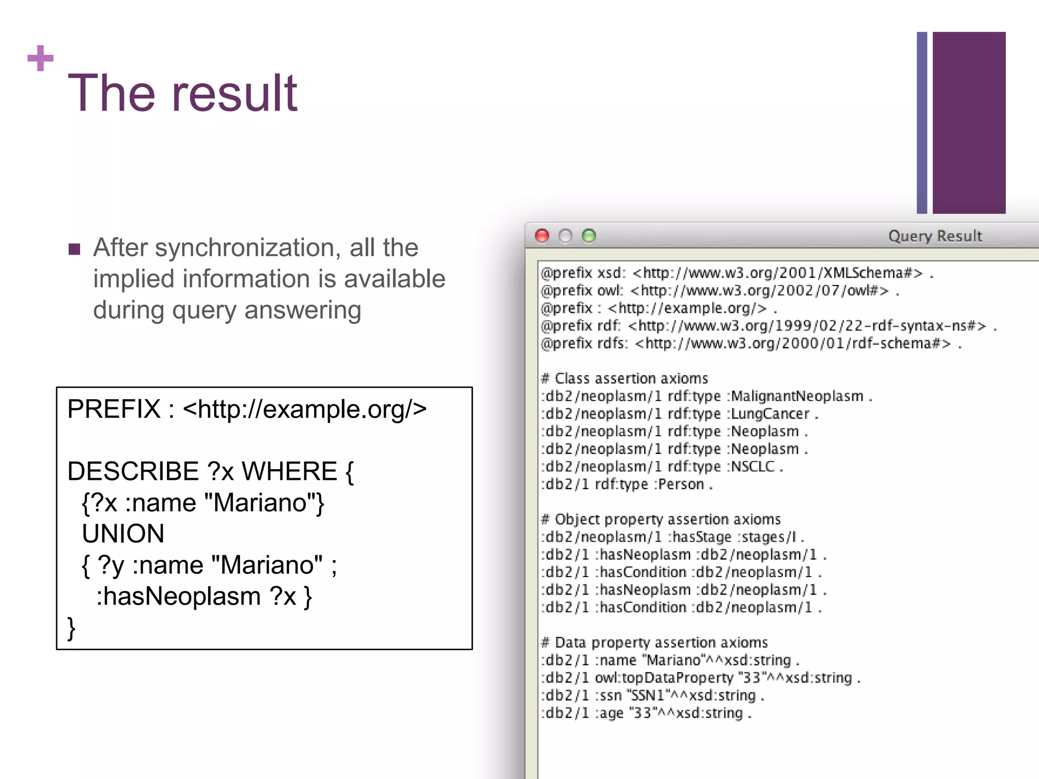 +
The result
 After synchronization, all the
implied information is available
during query answering
PREFIX : <http://example.org/>
DESCRIBE ?x WHERE {
{?x :name "Mariano"}
UNION
{ ?y :name "Mariano" ;
:hasNeoplasm ?x }
}
 