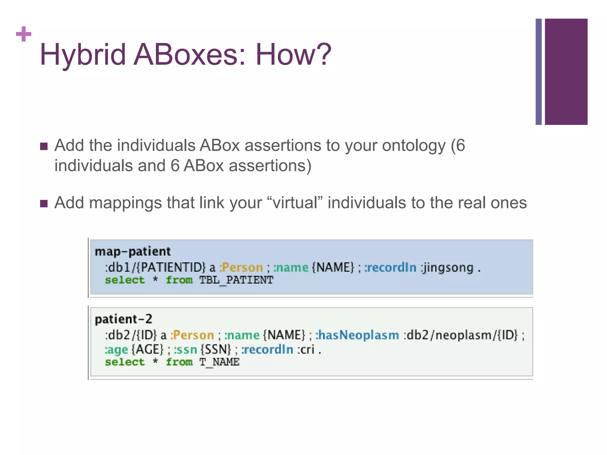 +
Hybrid ABoxes: How?
 Add the individuals ABox assertions to your ontology (6
individuals and 6 ABox assertions)
 Add mappings that link your “virtual” individuals to the real ones
 