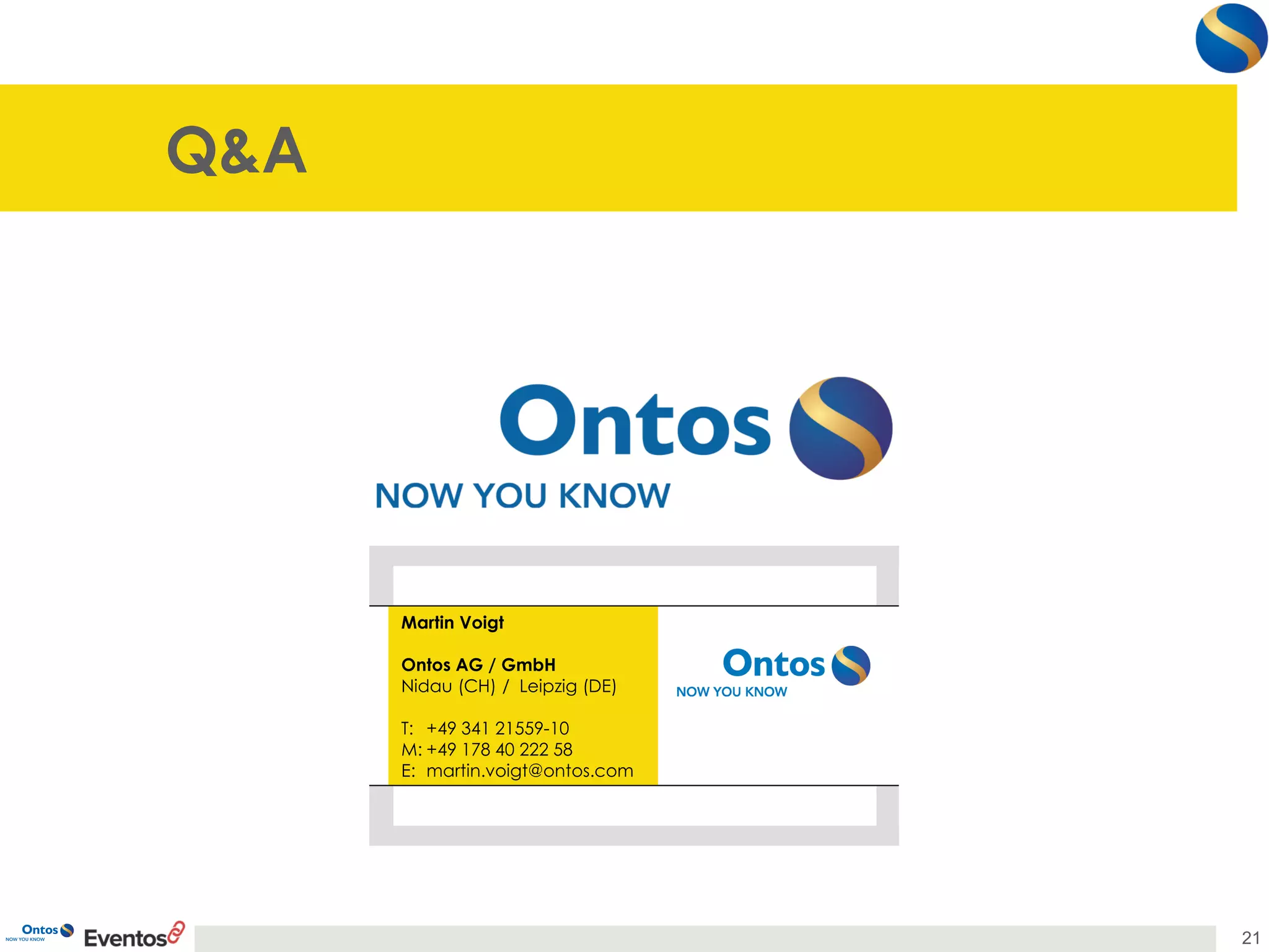 Q&A 
Martin Voigt 
Ontos AG / GmbH 
Nidau(CH) / Leipzig (DE) 
T:+49 341 21559-10 
M:+49 178 40 222 58 
E: martin.voigt@ontos.com 
21 

