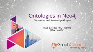 Ontologies in Neo4j
Semantics and Knowledge Graphs
Jesús Barrasa PhD - Neo4j
@BarrasaDV
 