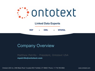 Linked Data Experts




                                              Linked Data Experts

                                       RDF                OWL                 SPARQL




                     Company Overview

                     Matthew Petrillo - President, Ontotext USA
                     mpetrillo@ontotext.com




Ontotext USA Inc. 2490 Black Rock Turnpike #331 Fairfield, CT 06825 Phone: +1 718-785-9692          www.ontotext.com
 