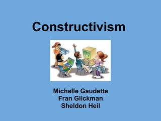 Constructivism
Michelle Gaudette
Fran Glickman
Sheldon Heil
 