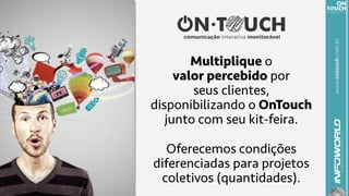 www.ontouch.com.br
Multiplique o
valor percebido por
seus clientes,
disponibilizando o OnTouch
junto com seu kit-feira.
Oferecemos condições
diferenciadas para projetos
coletivos (quantidades).
 