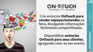 www.ontouch.com.br
Crie anúncios OnTouch para
vender espaços/estandes na
feira, divulgando informações
facilmente compartilhadas.
Disponibilize anúncios
OnTouch para seus clientes,
agregando valor ao seu evento.
 