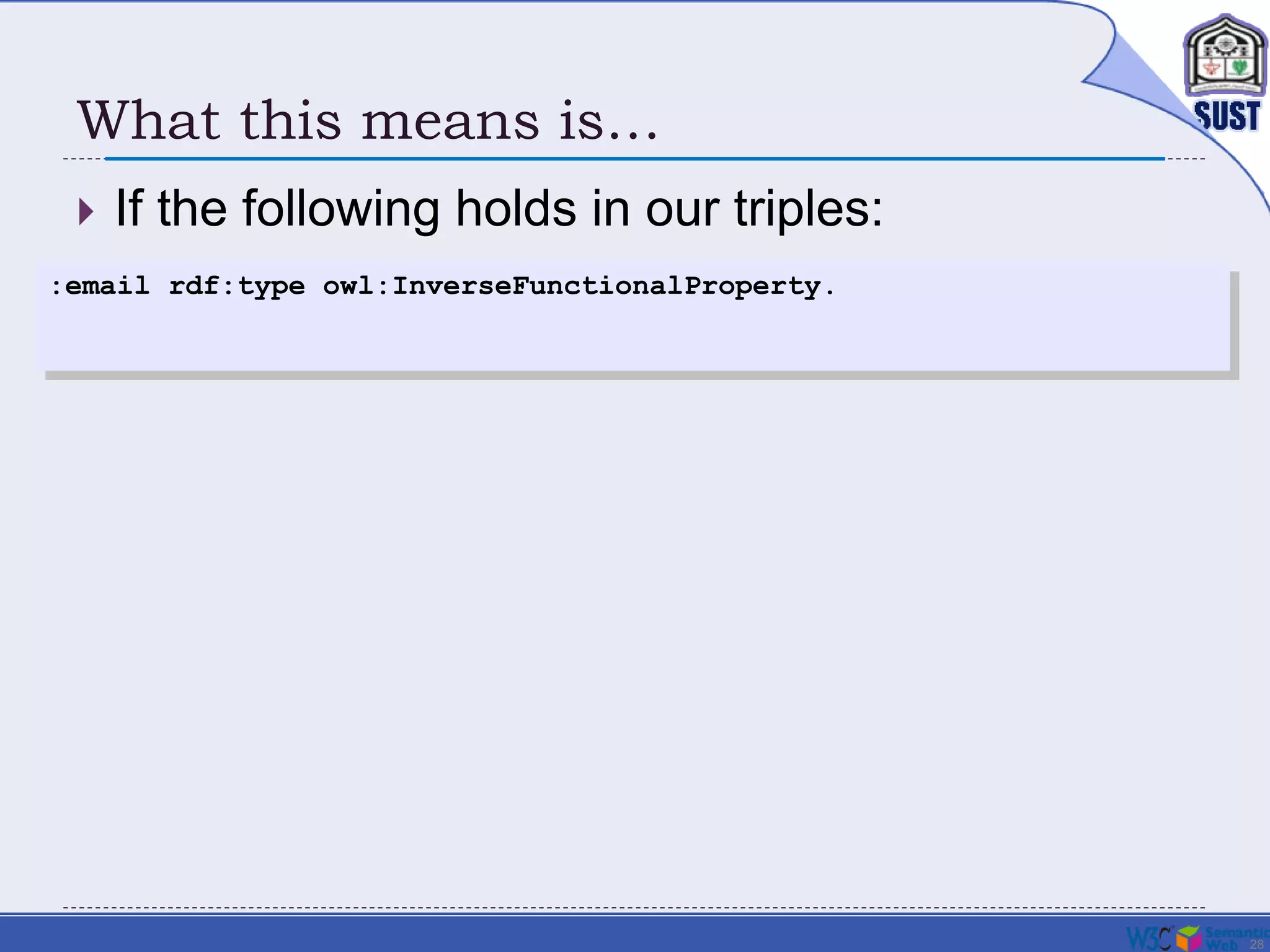 28
What this means is…
 If the following holds in our triples:
:email rdf:type owl:InverseFunctionalProperty.
 