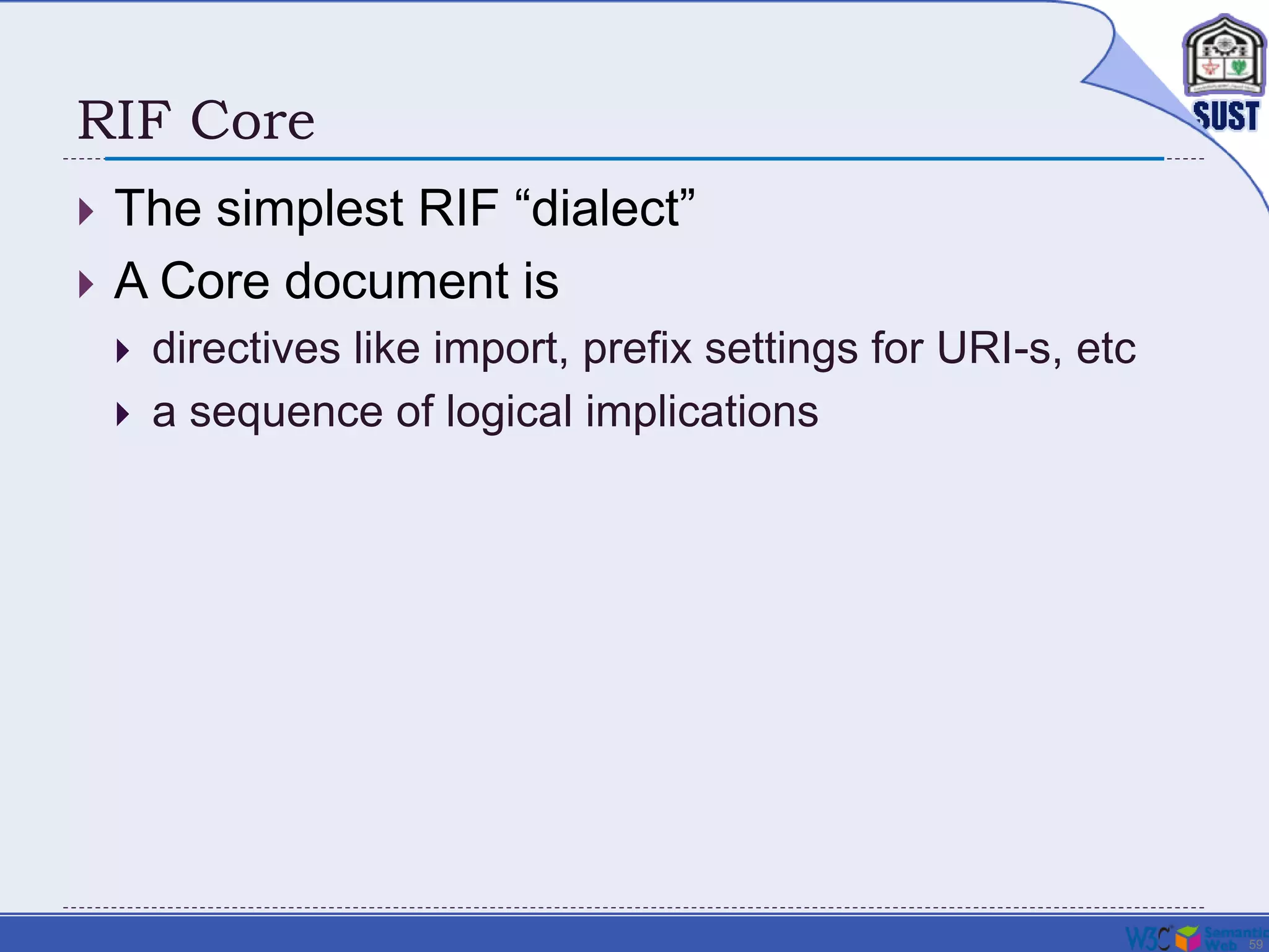 59
RIF Core
 The simplest RIF “dialect”
 A Core document is
 directives like import, prefix settings for URI-s, etc
 a sequence of logical implications
 