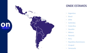 ONDE ESTAMOS
• Argentina
• Brasil
• Chile
• Colômbia
• Costa Rica
• Equador
• México
• Panamá
• Peru
• República Dominicana
• Uruguai
• Venezuela
 