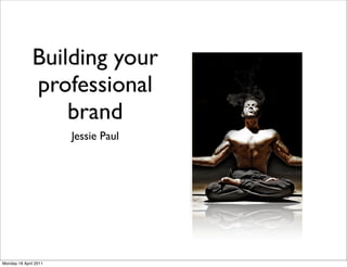 Building your
              professional
                  brand Thyself!
                  Marketer, Brand
                             Jessie Paul
                           GREAT INDIAN MARKETING SUMMIT
                           3 December, 2010.




                                                           Photo Courtesy Rama V, Flickr
                       Friday 3 December 2010




Monday 18 April 2011
 