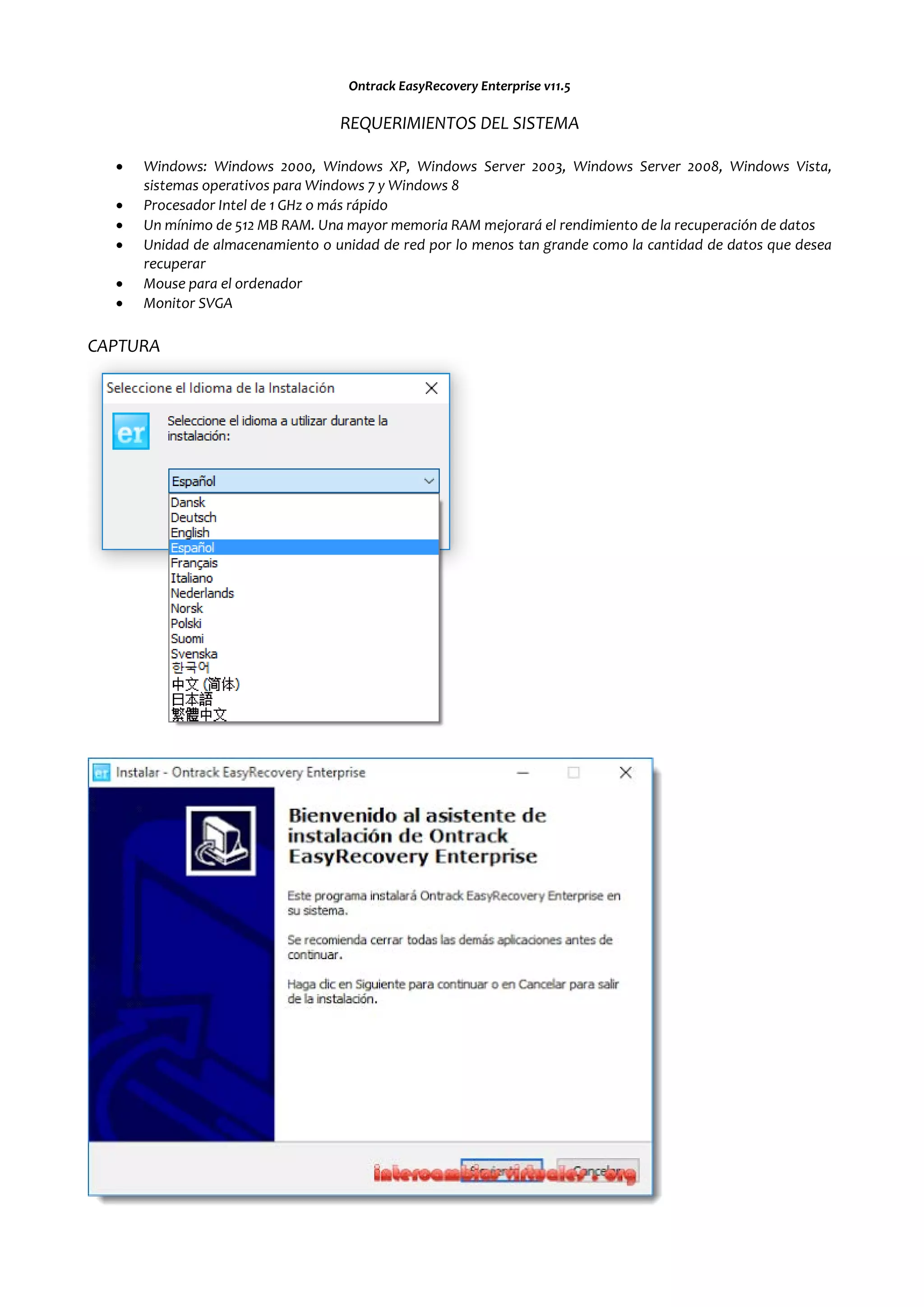 Ontrack EasyRecovery Enterprise v11.5
REQUERIMIENTOS DEL SISTEMA
• Windows: Windows 2000, Windows XP, Windows Server 2003, Windows Server 2008, Windows Vista,
sistemas operativos para Windows 7 y Windows 8
• Procesador Intel de 1 GHz o más rápido
• Un mínimo de 512 MB RAM. Una mayor memoria RAM mejorará el rendimiento de la recuperación de datos
• Unidad de almacenamiento o unidad de red por lo menos tan grande como la cantidad de datos que desea
recuperar
• Mouse para el ordenador
• Monitor SVGA
CAPTURA
