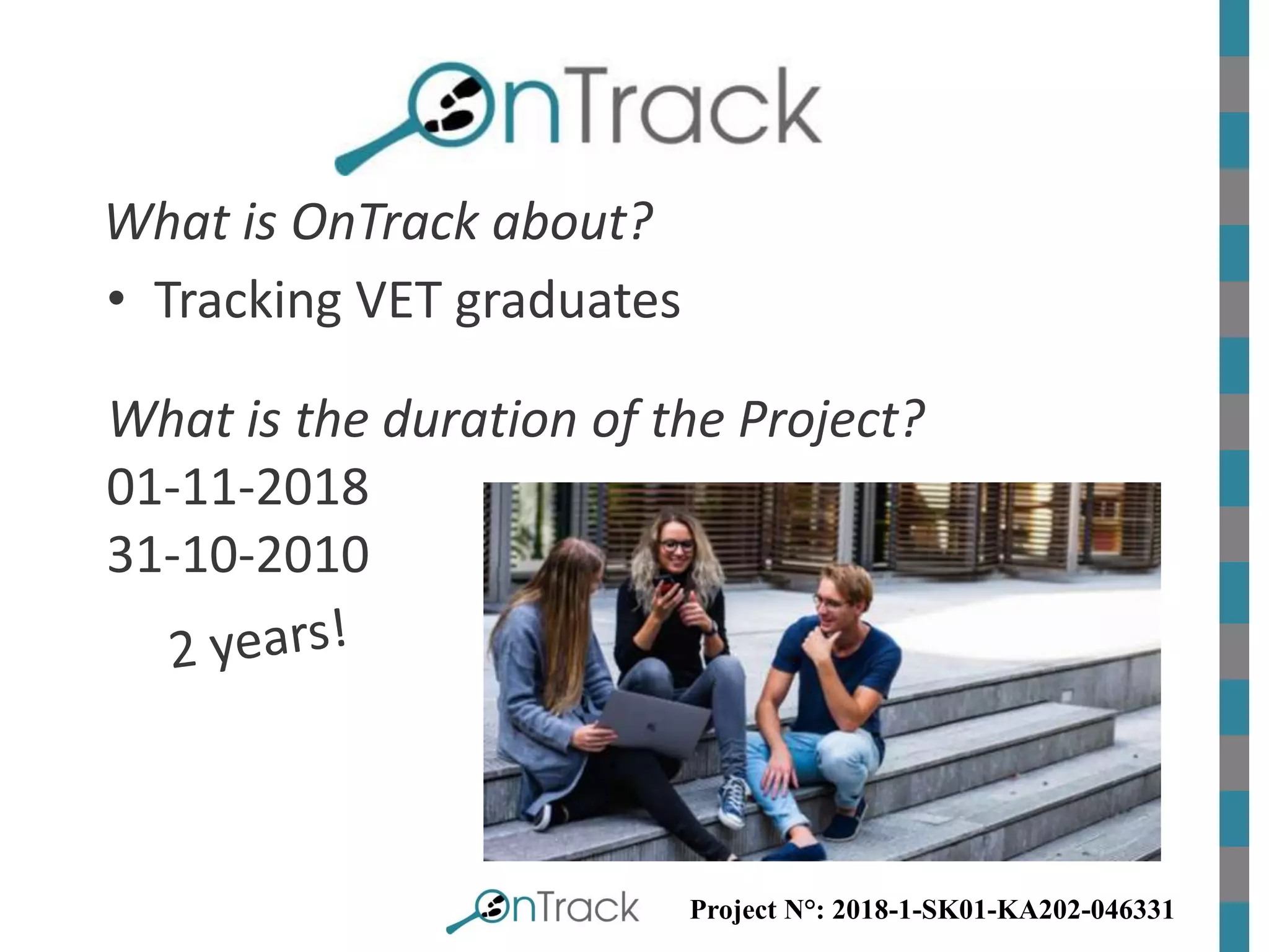 Project N°: 2018-1-SK01-KA202-046331
• Tracking VET graduates
What is OnTrack about?
What is the duration of the Project?
01-11-2018
31-10-2010
 