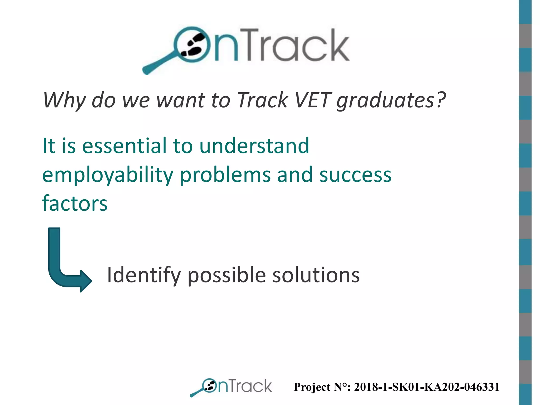 Project N°: 2018-1-SK01-KA202-046331
Why do we want to Track VET graduates?
It is essential to understand
employability problems and success
factors
Identify possible solutions
 