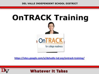 DEL VALLE INDEPENDENT SCHOOL DISTRICT




OnTRACK Training




https://sites.google.com/a/delvalle-isd.org/ontrack-training/
 