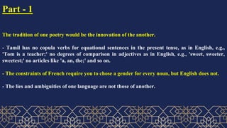 Part - 1
The tradition of one poetry would be the innovation of the another.
- Tamil has no copula verbs for equational se...