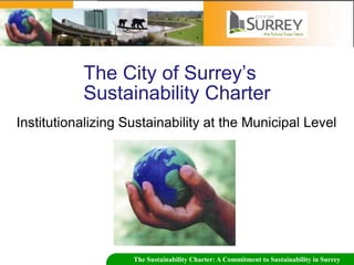 The City of Surrey’s
           Sustainability Charter
Institutionalizing Sustainability at the Municipal Level




                    The Sustainability Charter: A Commitment to Sustainability in Surrey
 