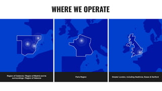 WHERE WE OPERATE
Paris Region
Region of Catalonia / Region of Madrid and its
surroundings / Region of Valencia
Greater London, including Heathrow, Essex & Dartford
 