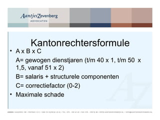 Kantonrechtersformule A x B x C A= gewogen dienstjaren (t/m 40 x 1, t/m 50  x 1,5, vanaf 51 x 2) B= salaris + structurele componenten C= correctiefactor (0-2) Maximale schade 