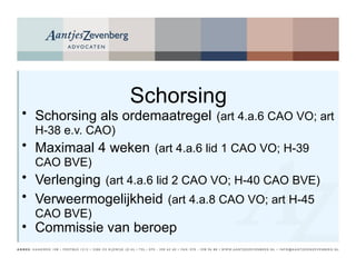 Schorsing Schorsing als ordemaatregel   (art 4.a.6 CAO VO; art H-38 e.v. CAO) Maximaal 4 weken   (art 4.a.6 lid 1 CAO VO; H-39 CAO BVE) Verlenging   (art 4.a.6 lid 2 CAO VO; H-40 CAO BVE) Verweermogelijkheid   (art 4.a.8 CAO VO; art H-45 CAO BVE)  Commissie van beroep 