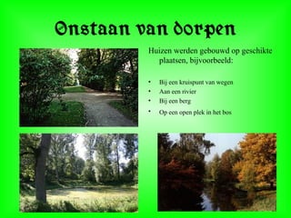 Onstaan van dorpen
Huizen werden gebouwd op geschikte
plaatsen, bijvoorbeeld:
• Bij een kruispunt van wegen
• Aan een rivier
• Bij een berg
• Op een open plek in het bos
 
