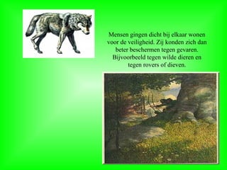 Mensen gingen dicht bij elkaar wonen
voor de veiligheid. Zij konden zich dan
beter beschermen tegen gevaren.
Bijvoorbeeld tegen wilde dieren en
tegen rovers of dieven.
 