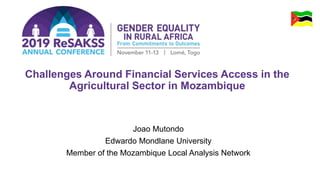 Challenges Around Financial Services Access in the
Agricultural Sector in Mozambique
Joao Mutondo
Edwardo Mondlane University
Member of the Mozambique Local Analysis Network
 