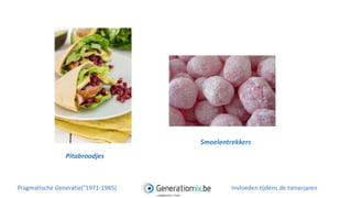 Pitabroodjes
Smoelentrekkers
Pragmatische Generatie(°1971-1985) Invloeden tijdens de tienerjaren
 