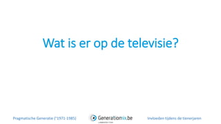 Wat is er op de televisie?
Pragmatische Generatie (°1971-1985) Invloeden tijdens de tienerjaren
 