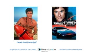 Zwoele David Hasselhoff
Pragmatische Generatie(°1971-1985) Invloeden tijdens de tienerjaren
 