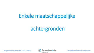 Enkele maatschappelijke
achtergronden
Pragmatische Generatie (°1971-1985) Invloeden tijdens de tienerjaren
 