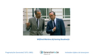 Wilfried Martens bij koning Boudewijn
Pragmatische Generatie(°1971-1985) Invloeden tijdens de tienerjaren
 