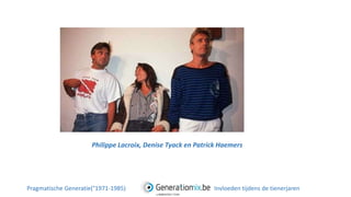Philippe Lacroix, Denise Tyack en Patrick Haemers
Pragmatische Generatie(°1971-1985) Invloeden tijdens de tienerjaren
 
