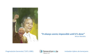 “It always seems impossible until it’s done”
Nelson Mandela
Pragmatische Generatie (°1971-1985) Invloeden tijdens de tienerjaren
 