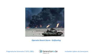 Operatie Desert Storm - Golfoorlog
Pragmatische Generatie (°1971-1985) Invloeden tijdens de tienerjaren
 