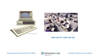 Ieder zijn PC –ieder zijn hok
Pragmatische Generatie(°1971-1985) Invloeden tijdens de tienerjaren
 