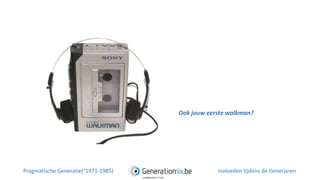 Ook jouw eerste walkman?
Pragmatische Generatie(°1971-1985) Invloeden tijdens de tienerjaren
 