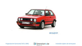 VW Golf GTI
Pragmatische Generatie(°1971-1985) Invloeden tijdens de tienerjaren
 