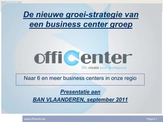 De nieuwe groei-strategie van een business center groep Naar 6 en meer business centers in onze regio Presentatie aan  BAN VLAANDEREN, september 2011 