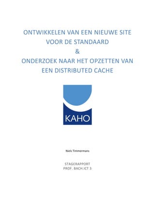 ONTWIKKELEN VAN EEN NIEUWE SITE
VOOR DE STANDAARD
&
ONDERZOEK NAAR HET OPZETTEN VAN
EEN DISTRIBUTED CACHE
Niels Timmermans
STAGERAPPORT
PROF. BACH.ICT 3
 