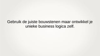 Gebruik de juiste bouwstenen maar ontwikkel je
unieke business logica zelf.
 