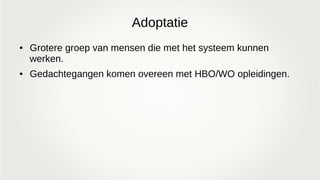 Adoptatie
● Grotere groep van mensen die met het systeem kunnen
werken.
● Gedachtegangen komen overeen met HBO/WO opleidingen.
 