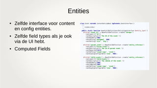 Entities
● Zelfde interface voor content
en config entities.
● Zelfde field types als je ook
via de UI hebt.
● Computed Fields
 