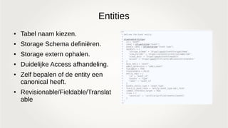 Entities
● Tabel naam kiezen.
● Storage Schema definiëren.
● Storage extern ophalen.
● Duidelijke Access afhandeling.
● Zelf bepalen of de entity een
canonical heeft.
● Revisionable/Fieldable/Translat
able
 