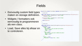 Fields
● Eenvoudig custom field types
maken en storage definiëren.
● Widgets / formatters ook
eenvoudig te programmeren
als een class.
● Load, Save alles bij elkaar en
te controleren.
 