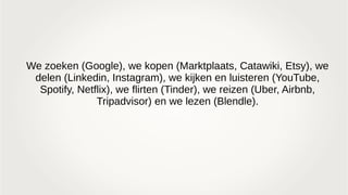 We zoeken (Google), we kopen (Marktplaats, Catawiki, Etsy), we
delen (Linkedin, Instagram), we kijken en luisteren (YouTube,
Spotify, Netflix), we flirten (Tinder), we reizen (Uber, Airbnb,
Tripadvisor) en we lezen (Blendle).
 